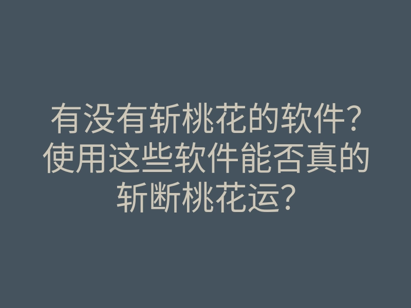 有没有斩桃花的软件?使用这些软件能否真的斩断桃花运?