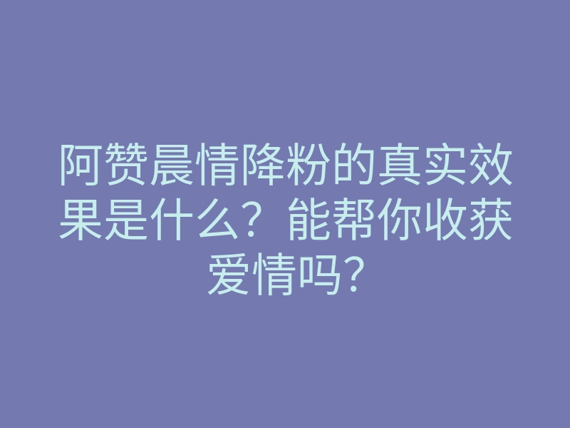 阿赞晨情降粉的真实效果是什么?能帮你收获爱情吗?