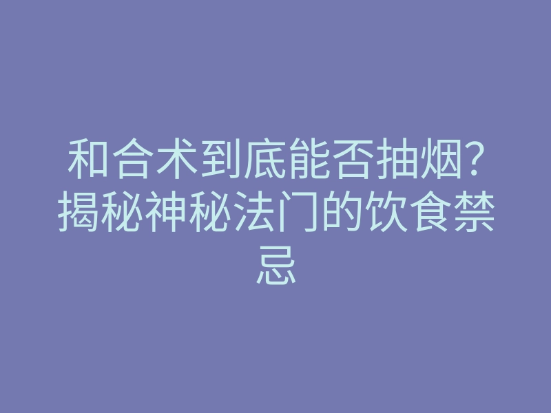 和合术到底能否抽烟?揭秘神秘法门的饮食禁忌