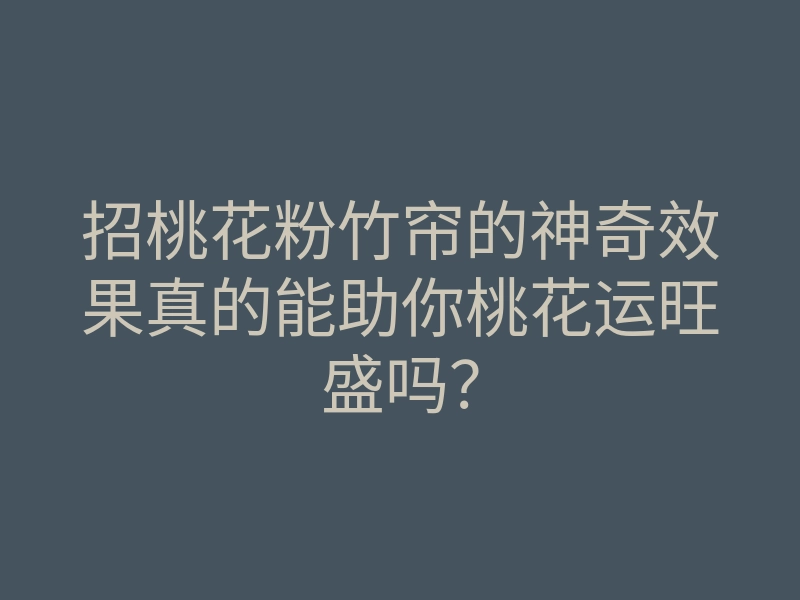 招桃花粉竹帘的神奇效果真的能助你桃花运旺盛吗?