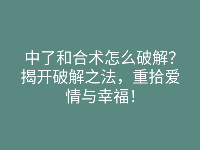 中了和合术怎么破解?揭开破解之法,重拾爱情与幸福!