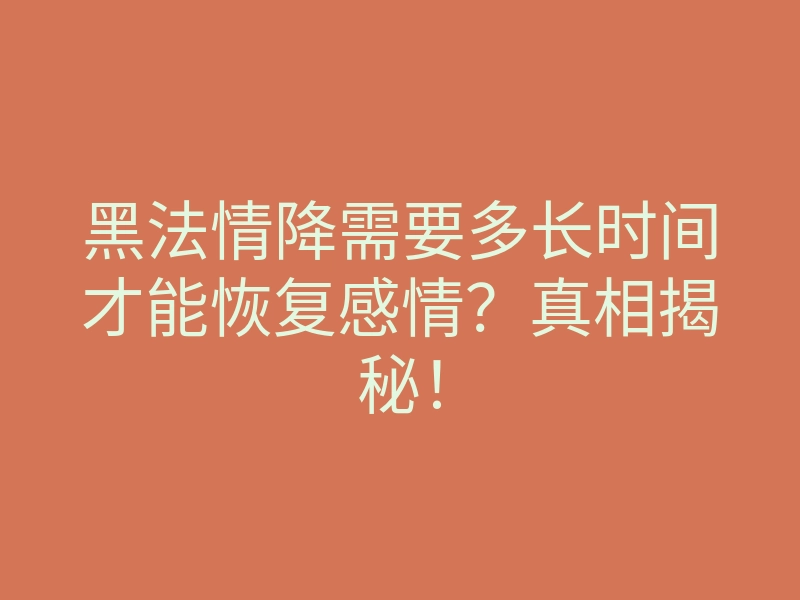 黑法情降需要多长时间才能恢复感情?真相揭秘!