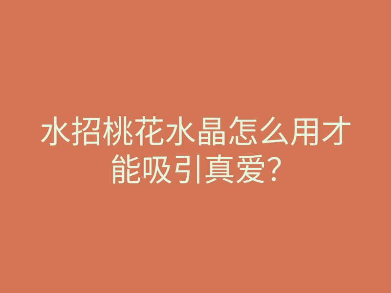 水招桃花水晶怎么用才能吸引真爱?