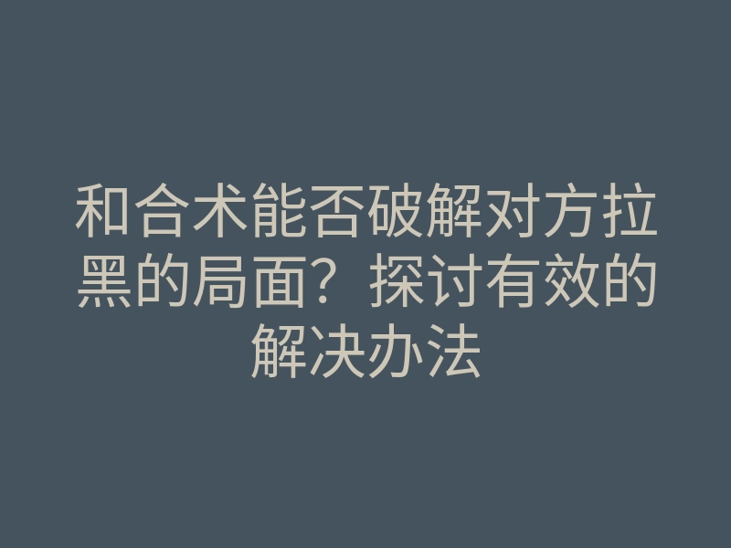 和合术能否破解对方拉黑的局面？探讨有效的解决办法