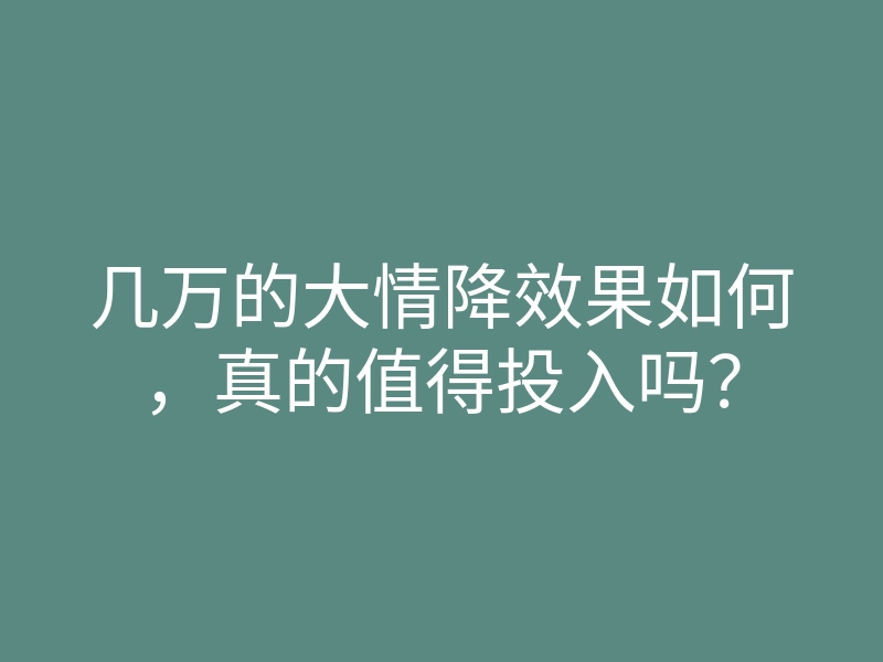 几万的大情降效果如何，真的值得投入吗？