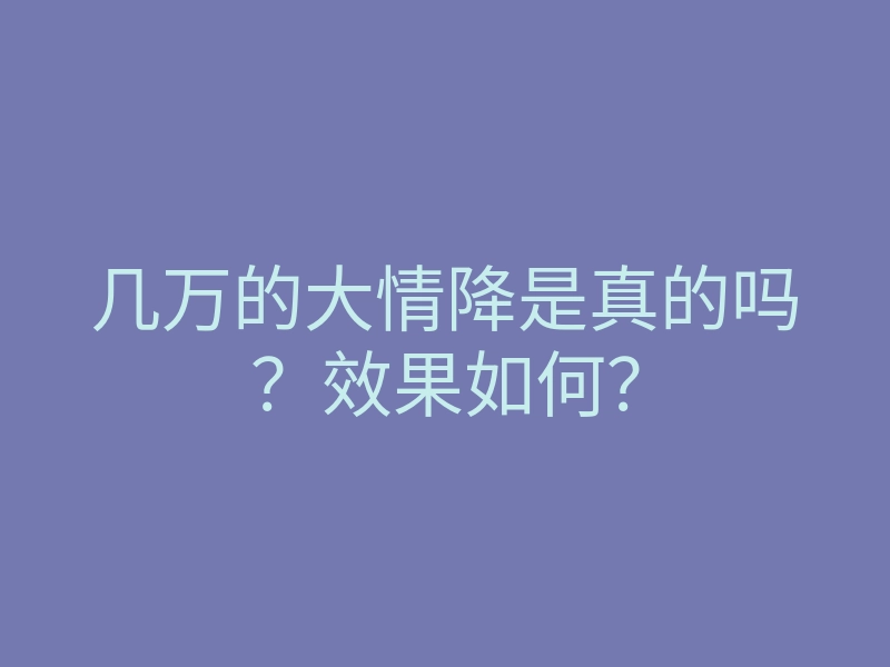 几万的大情降是真的吗?效果如何?