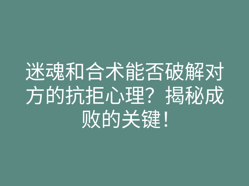 迷魂和合术能否破解对方的抗拒心理?揭秘成败的关键!