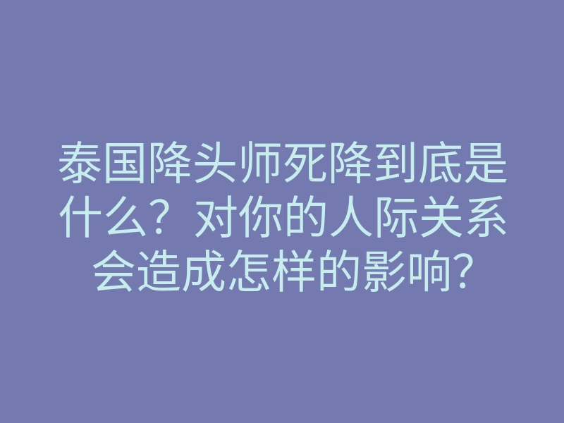 泰国降头师死降到底是什么?对你的人际关系会造成怎样的影响?