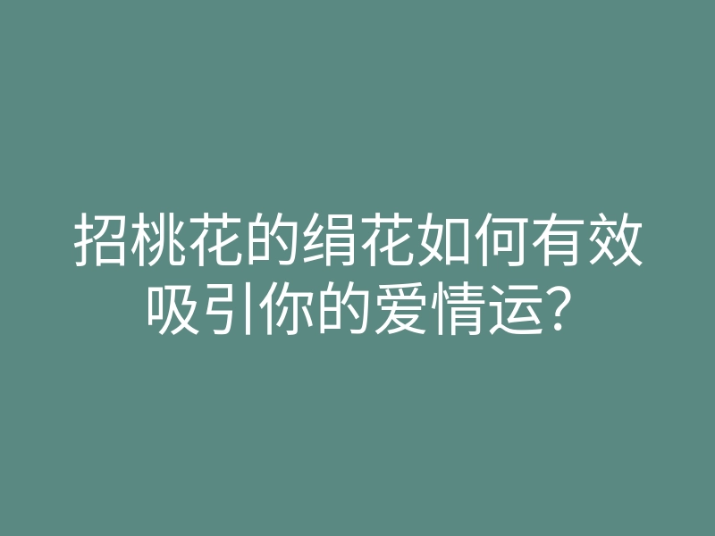 招桃花的绢花如何有效吸引你的爱情运?