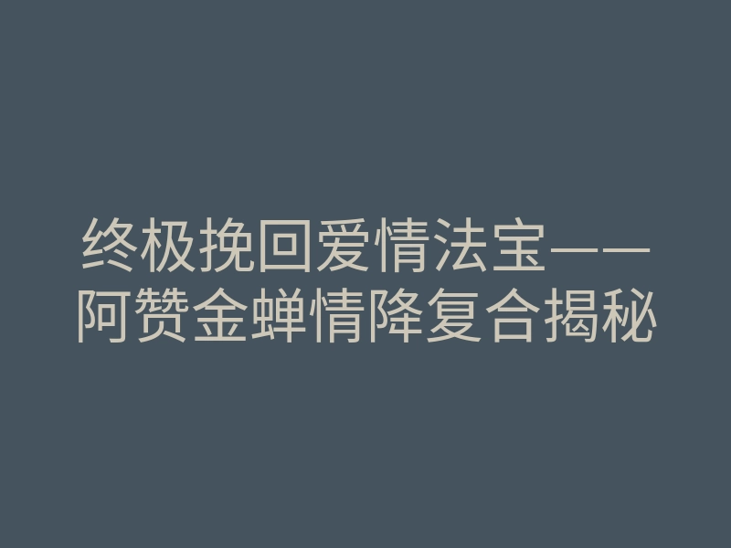 终极挽回爱情法宝——阿赞金蝉情降复合揭秘