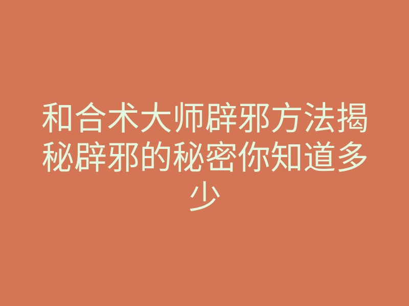和合术大师辟邪方法揭秘辟邪的秘密你知道多少