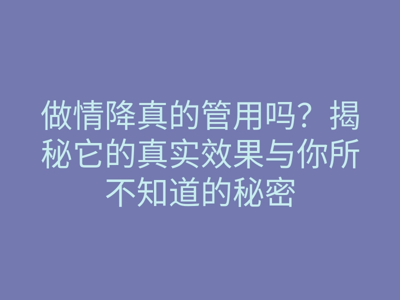 做情降真的管用吗？揭秘它的真实效果与你所不知道的秘密