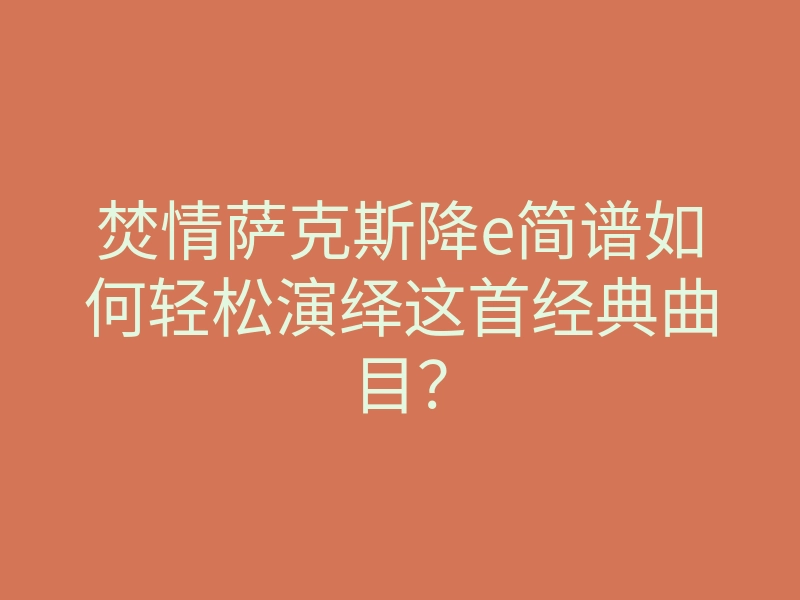 焚情萨克斯降e简谱如何轻松演绎这首经典曲目?