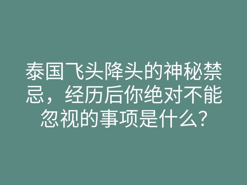 泰国飞头降头的神秘禁忌,经历后你绝对不能忽视的事项是什么?