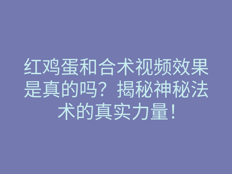 红鸡蛋和合术视频效果是真的吗?揭秘神秘法术的真实力量!
