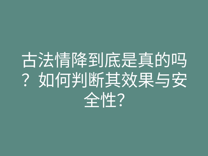 古法情降到底是真的吗?如何判断其效果与安全性?