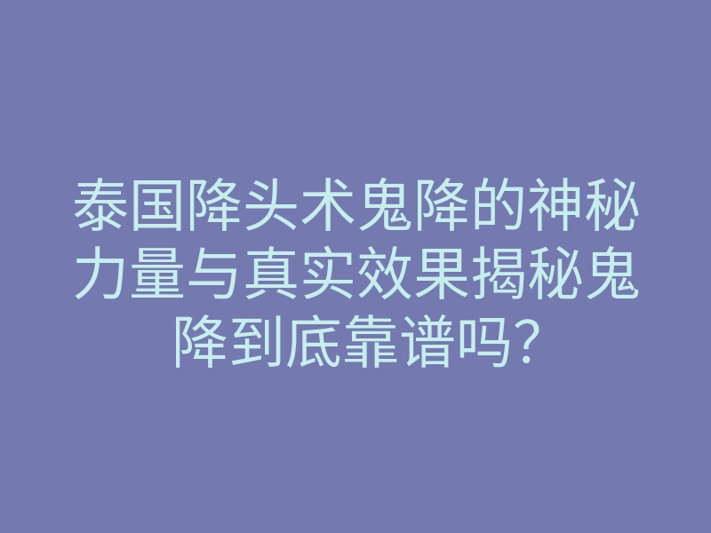 泰国降头术鬼降的神秘力量与真实效果揭秘鬼降到底靠谱吗?