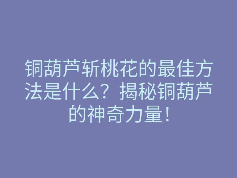 铜葫芦斩桃花的最佳方法是什么?揭秘铜葫芦的神奇力量!