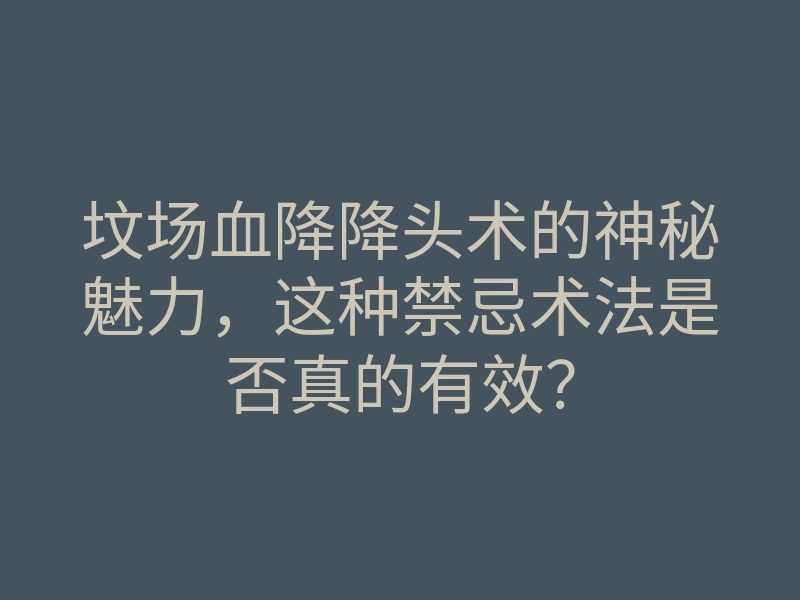 坟场血降降头术的神秘魅力,这种禁忌术法是否真的有效?