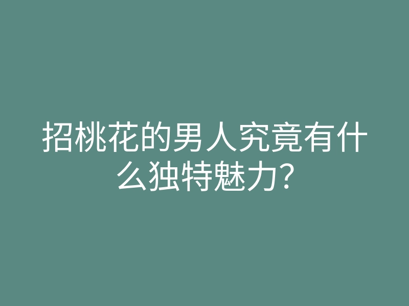 招桃花的男人究竟有什么独特魅力？