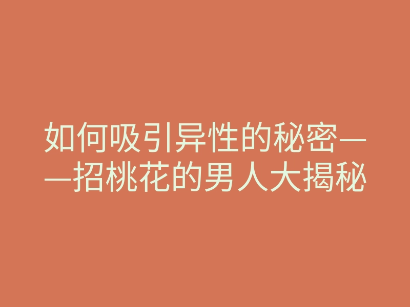 如何吸引异性的秘密——招桃花的男人大揭秘