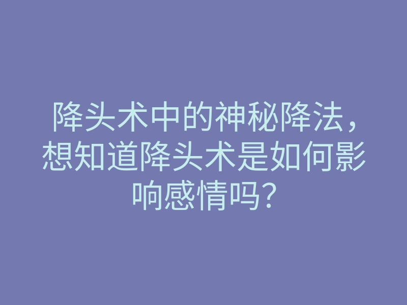 降头术中的神秘降法,想知道降头术是如何影响感情吗?