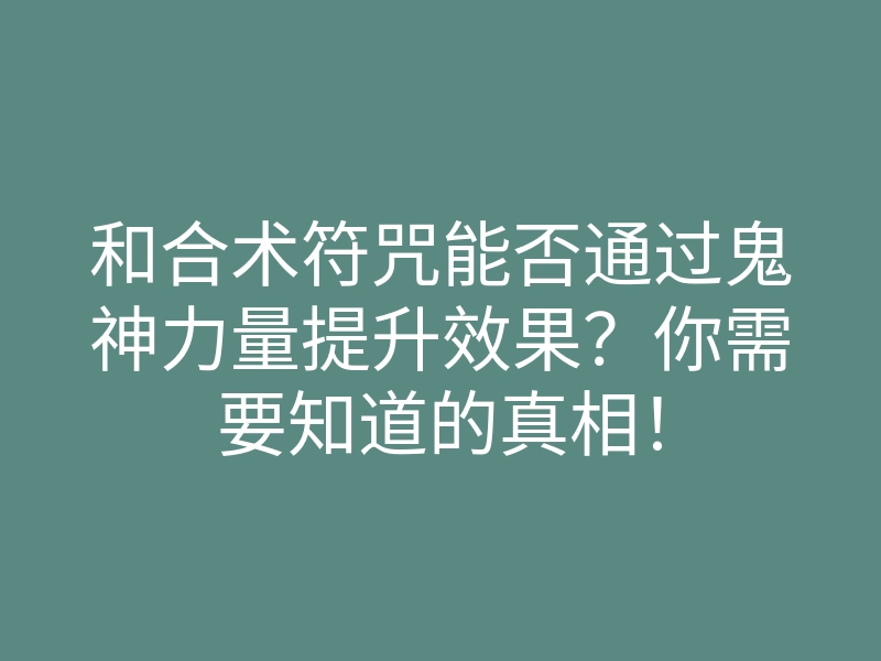 和合术符咒能否通过鬼神力量提升效果?你需要知道的真相!