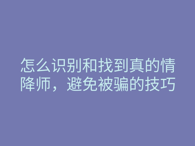 怎么识别和找到真的情降师,避免被骗的技巧