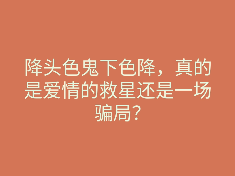 降头色鬼下色降,真的是爱情的救星还是一场骗局?