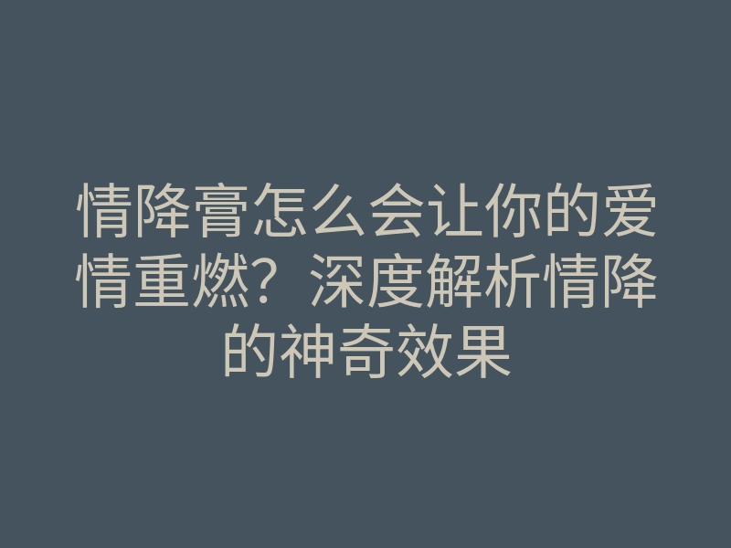 情降膏怎么会让你的爱情重燃?深度解析情降的神奇效果