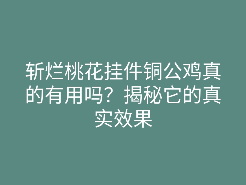 斩烂桃花挂件铜公鸡真的有用吗?揭秘它的真实效果