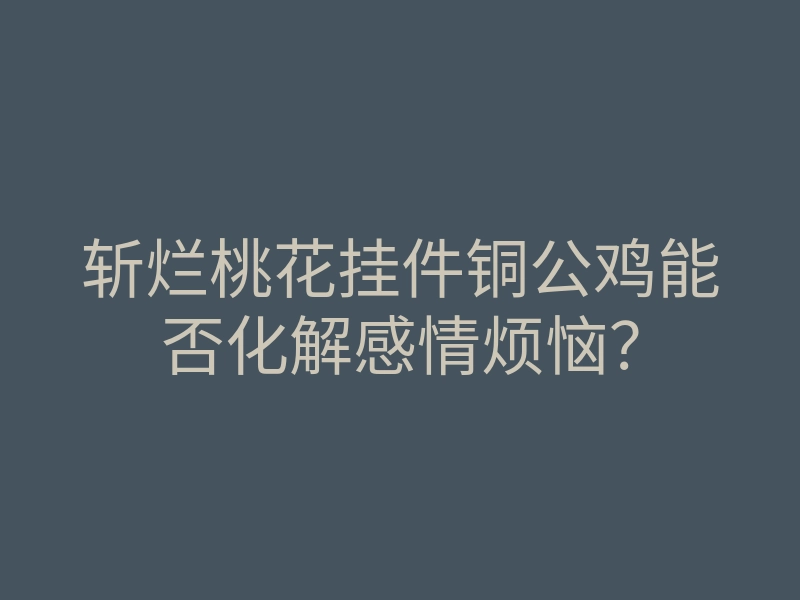 斩烂桃花挂件铜公鸡能否化解感情烦恼?