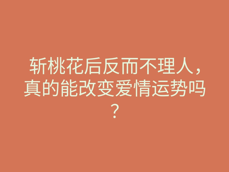 斩桃花后反而不理人,真的能改变爱情运势吗?