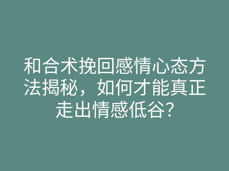 和合术挽回感情心态方法揭秘,如何才能真正走出情感低谷?