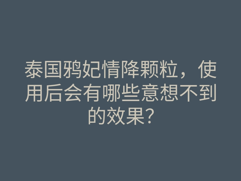泰国鸦妃情降颗粒,使用后会有哪些意想不到的效果?