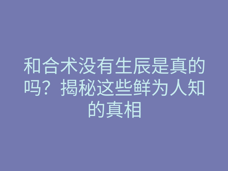 和合术没有生辰是真的吗?揭秘这些鲜为人知的真相