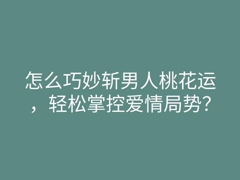 怎么巧妙斩男人桃花运,轻松掌控爱情局势?
