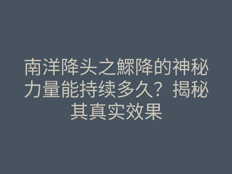 南洋降头之鰥降的神秘力量能持续多久？揭秘其真实效果