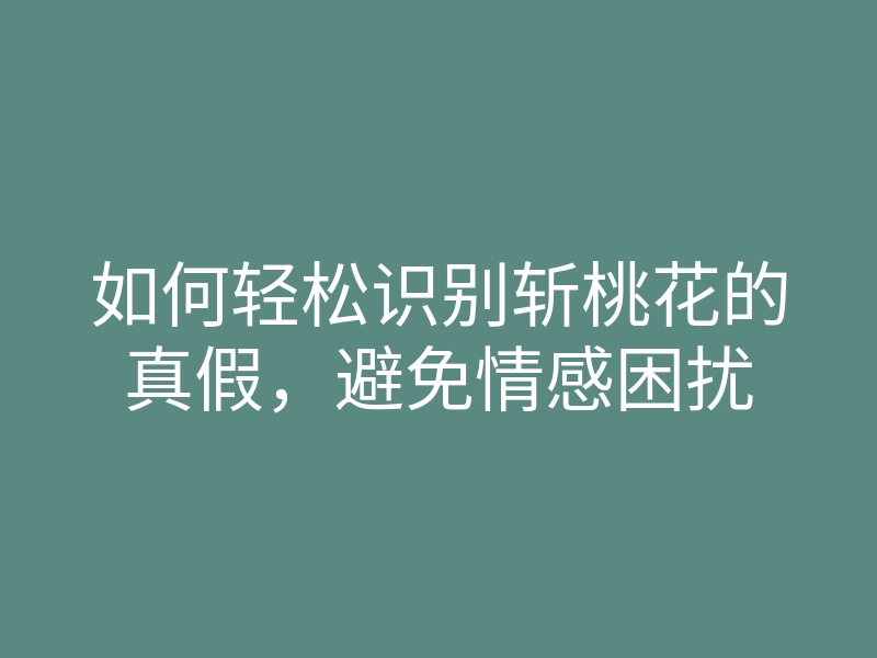 如何轻松识别斩桃花的真假,避免情感困扰