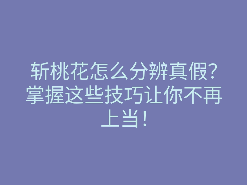 斩桃花怎么分辨真假?掌握这些技巧让你不再上当!
