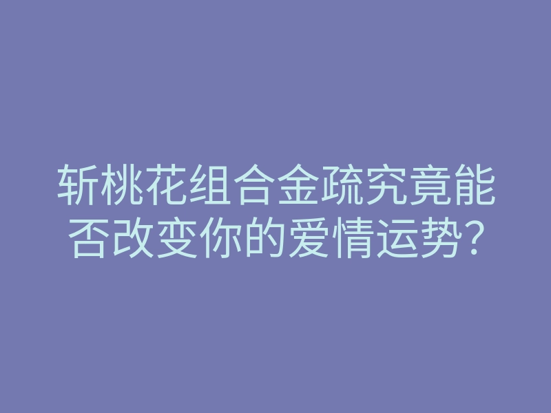 斩桃花组合金疏究竟能否改变你的爱情运势?