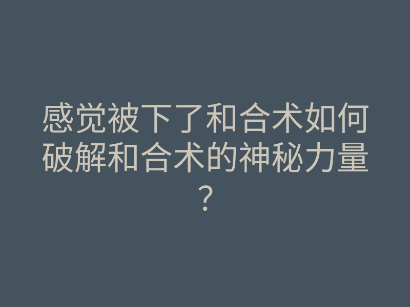 感觉被下了和合术如何破解和合术的神秘力量?