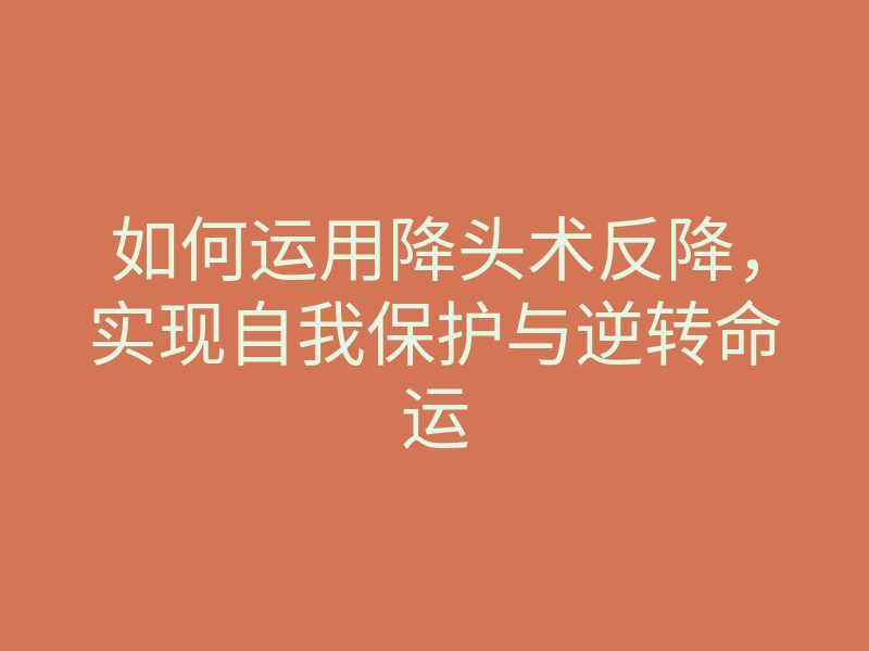 如何运用降头术反降,实现自我保护与逆转命运