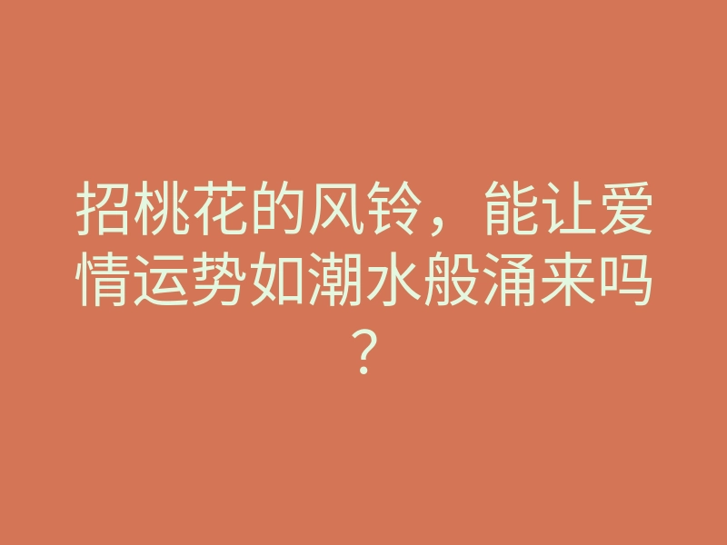 招桃花的风铃,能让爱情运势如潮水般涌来吗?