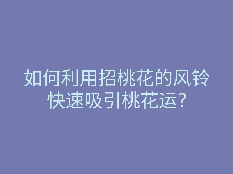 如何利用招桃花的风铃快速吸引桃花运?