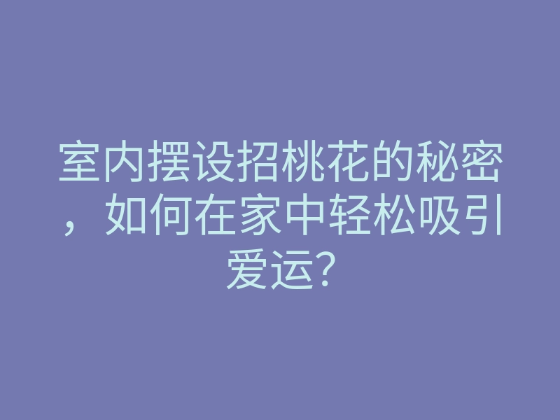 室内摆设招桃花的秘密,如何在家中轻松吸引爱运?