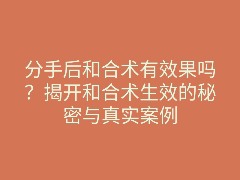 分手后和合术有效果吗?揭开和合术生效的秘密与真实案例