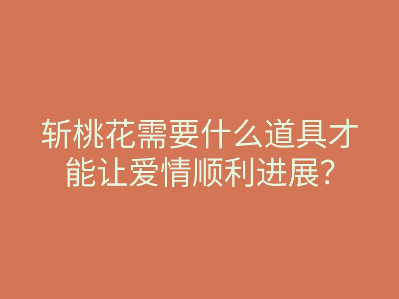 斩桃花需要什么道具才能让爱情顺利进展?