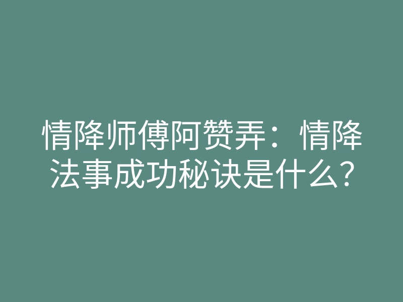 情降师傅阿赞弄：情降法事成功秘诀是什么？