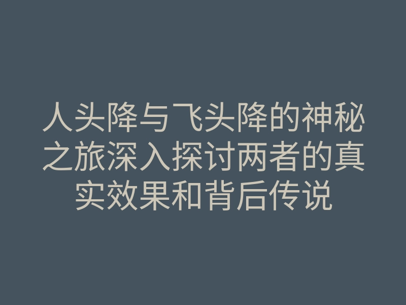 人头降与飞头降的神秘之旅深入探讨两者的真实效果和背后传说